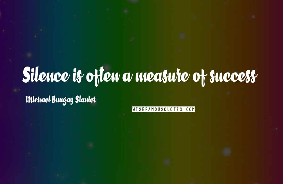 Michael Bungay Stanier Quotes: Silence is often a measure of success.