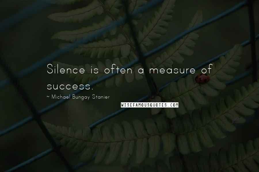 Michael Bungay Stanier Quotes: Silence is often a measure of success.