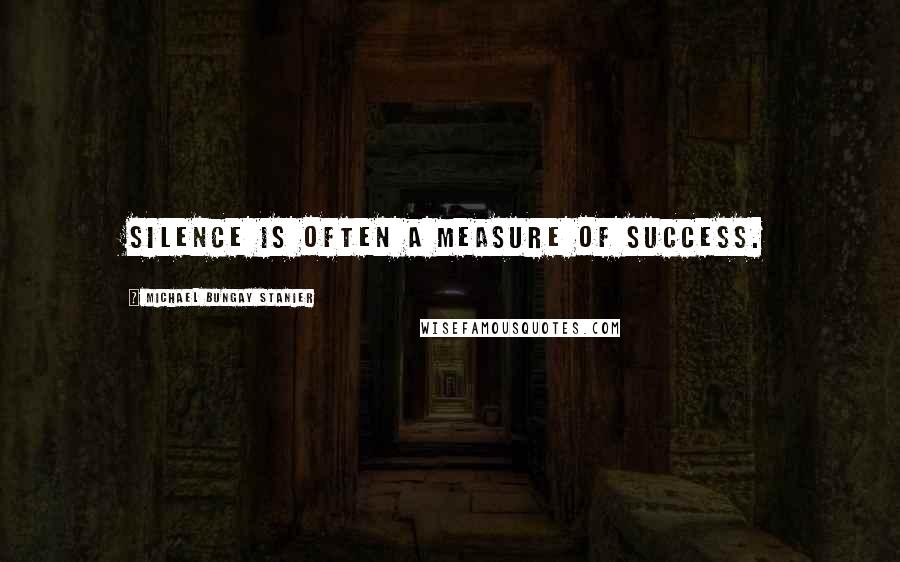 Michael Bungay Stanier Quotes: Silence is often a measure of success.