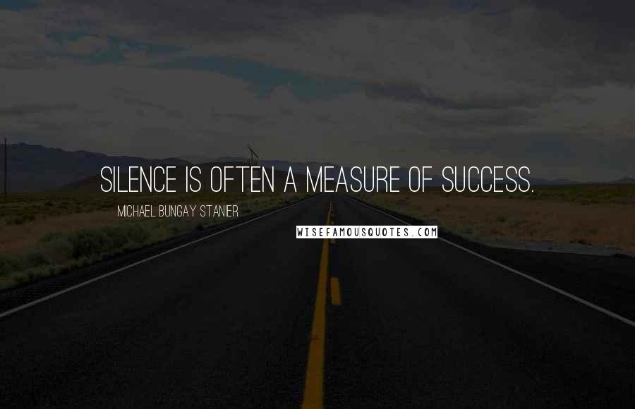 Michael Bungay Stanier Quotes: Silence is often a measure of success.