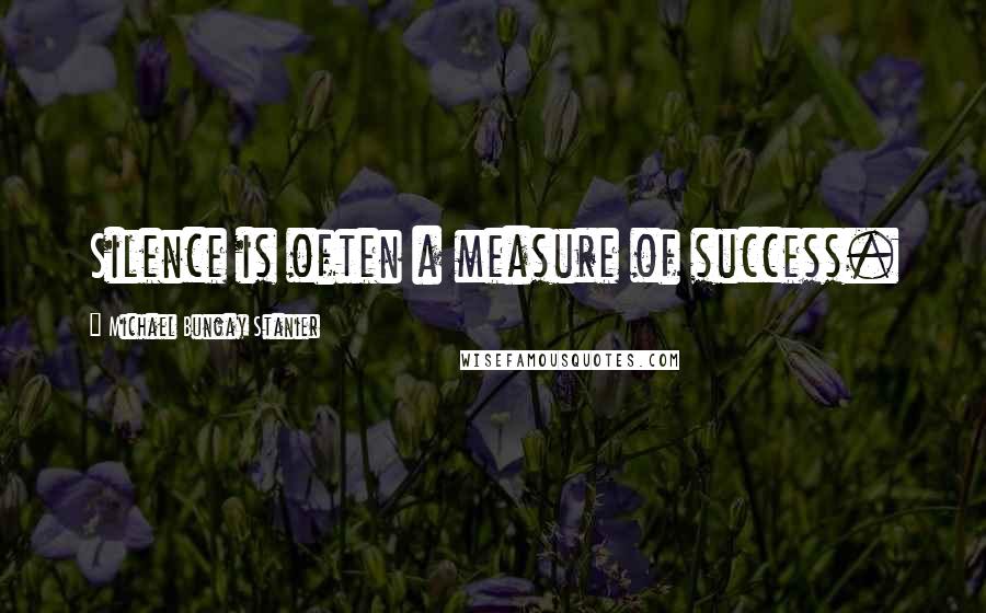 Michael Bungay Stanier Quotes: Silence is often a measure of success.