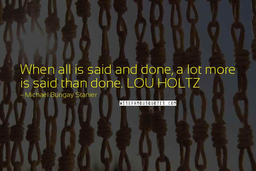 Michael Bungay Stanier Quotes: When all is said and done, a lot more is said than done. LOU HOLTZ