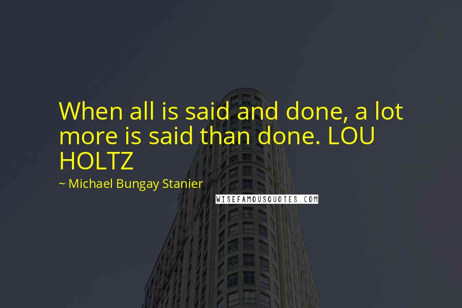 Michael Bungay Stanier Quotes: When all is said and done, a lot more is said than done. LOU HOLTZ