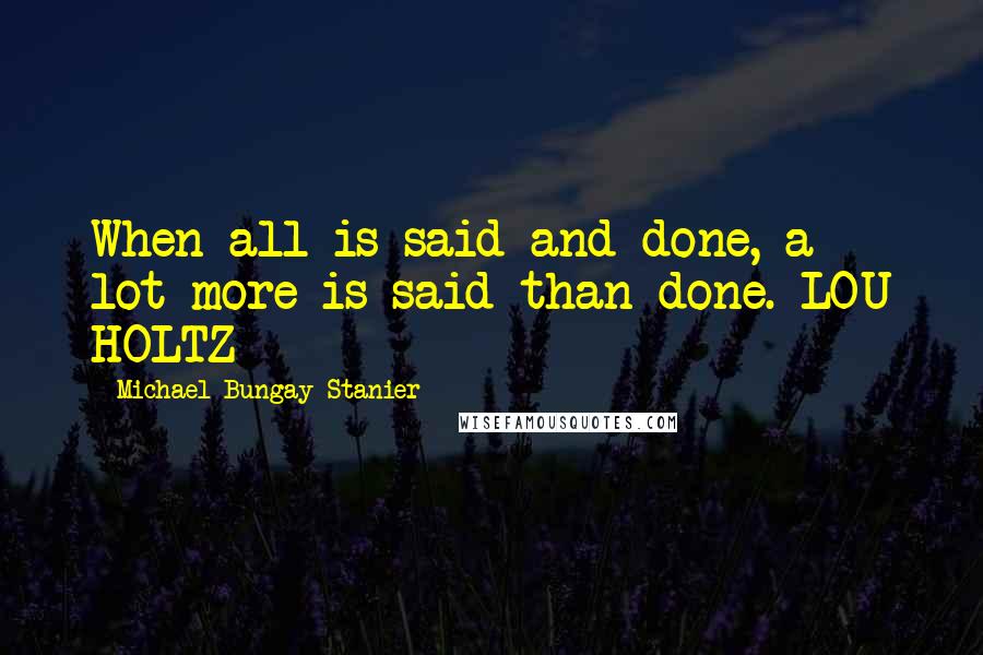 Michael Bungay Stanier Quotes: When all is said and done, a lot more is said than done. LOU HOLTZ