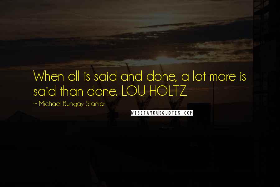 Michael Bungay Stanier Quotes: When all is said and done, a lot more is said than done. LOU HOLTZ