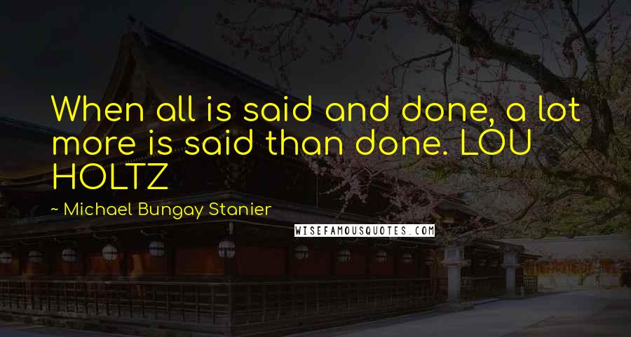 Michael Bungay Stanier Quotes: When all is said and done, a lot more is said than done. LOU HOLTZ