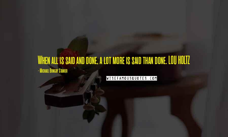 Michael Bungay Stanier Quotes: When all is said and done, a lot more is said than done. LOU HOLTZ