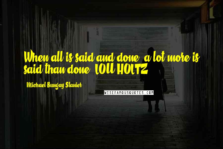 Michael Bungay Stanier Quotes: When all is said and done, a lot more is said than done. LOU HOLTZ