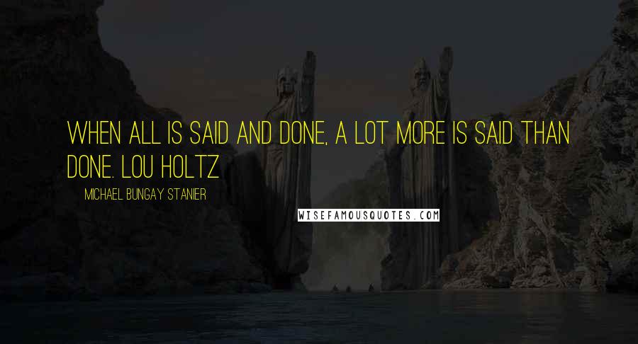 Michael Bungay Stanier Quotes: When all is said and done, a lot more is said than done. LOU HOLTZ