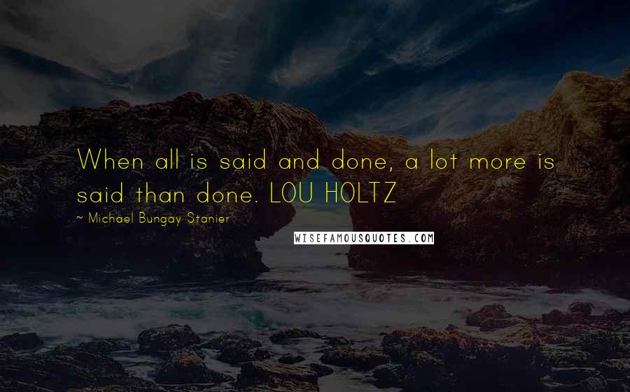 Michael Bungay Stanier Quotes: When all is said and done, a lot more is said than done. LOU HOLTZ