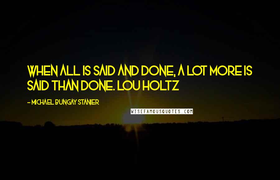 Michael Bungay Stanier Quotes: When all is said and done, a lot more is said than done. LOU HOLTZ