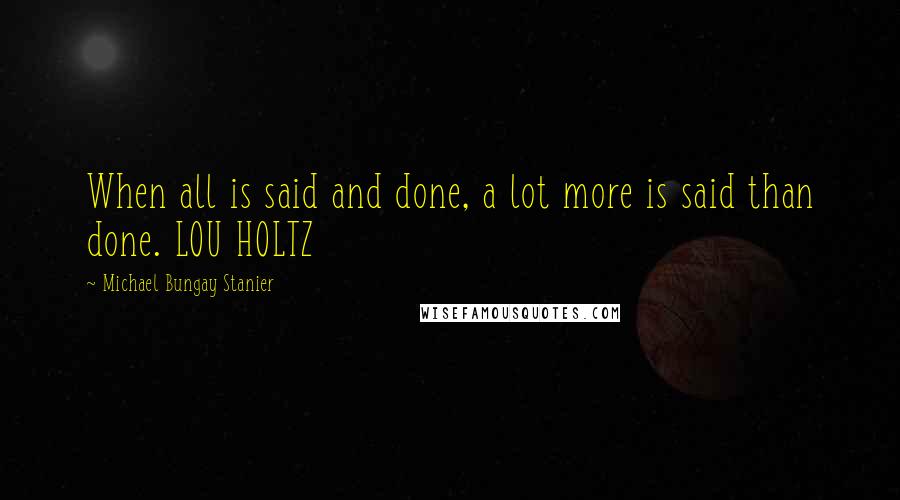 Michael Bungay Stanier Quotes: When all is said and done, a lot more is said than done. LOU HOLTZ