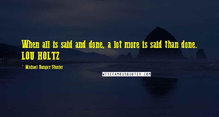 Michael Bungay Stanier Quotes: When all is said and done, a lot more is said than done. LOU HOLTZ