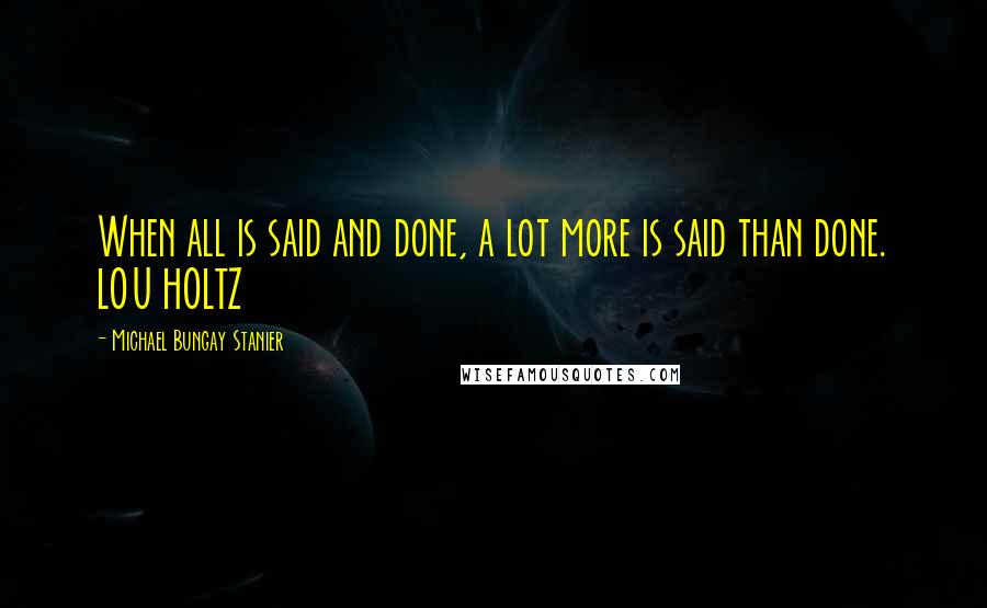 Michael Bungay Stanier Quotes: When all is said and done, a lot more is said than done. LOU HOLTZ