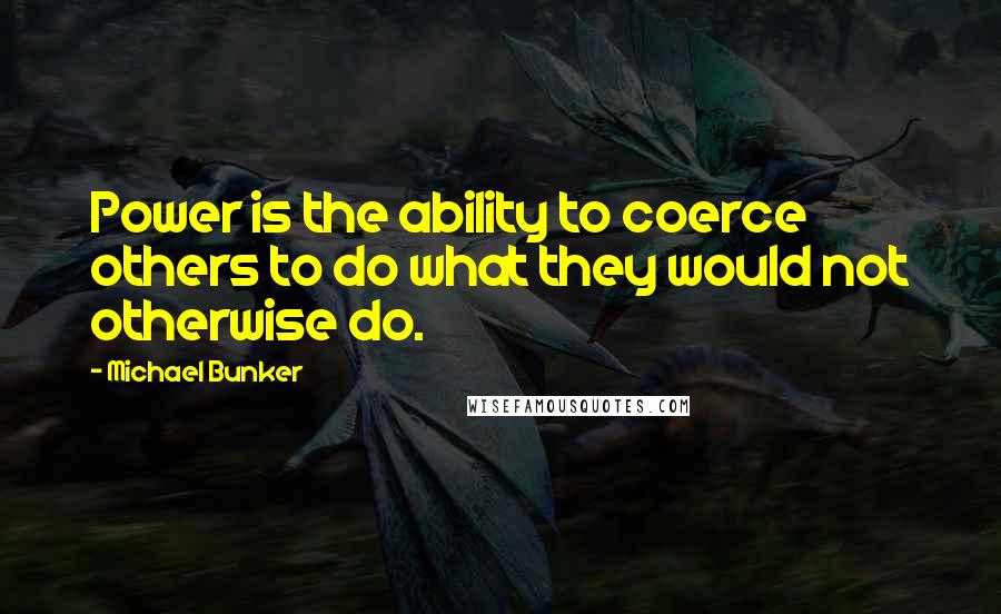 Michael Bunker Quotes: Power is the ability to coerce others to do what they would not otherwise do.