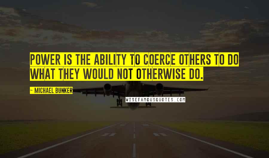 Michael Bunker Quotes: Power is the ability to coerce others to do what they would not otherwise do.