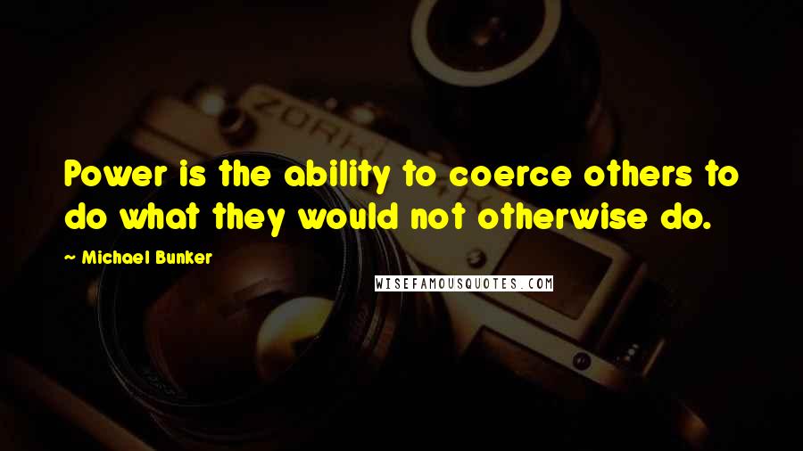 Michael Bunker Quotes: Power is the ability to coerce others to do what they would not otherwise do.