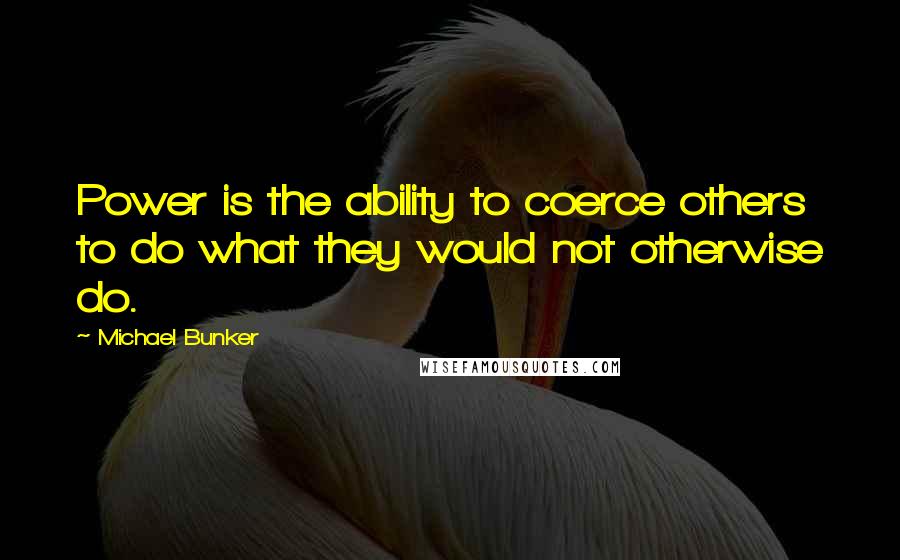 Michael Bunker Quotes: Power is the ability to coerce others to do what they would not otherwise do.