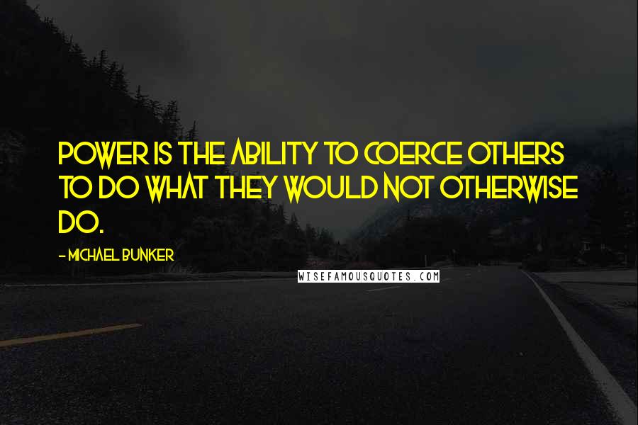 Michael Bunker Quotes: Power is the ability to coerce others to do what they would not otherwise do.