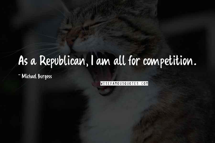 Michael Burgess Quotes: As a Republican, I am all for competition.