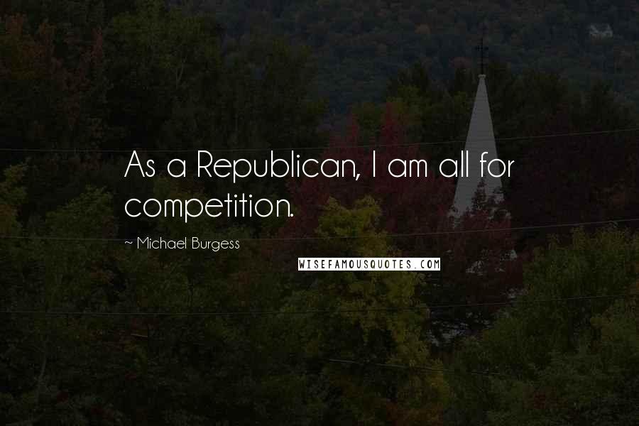 Michael Burgess Quotes: As a Republican, I am all for competition.