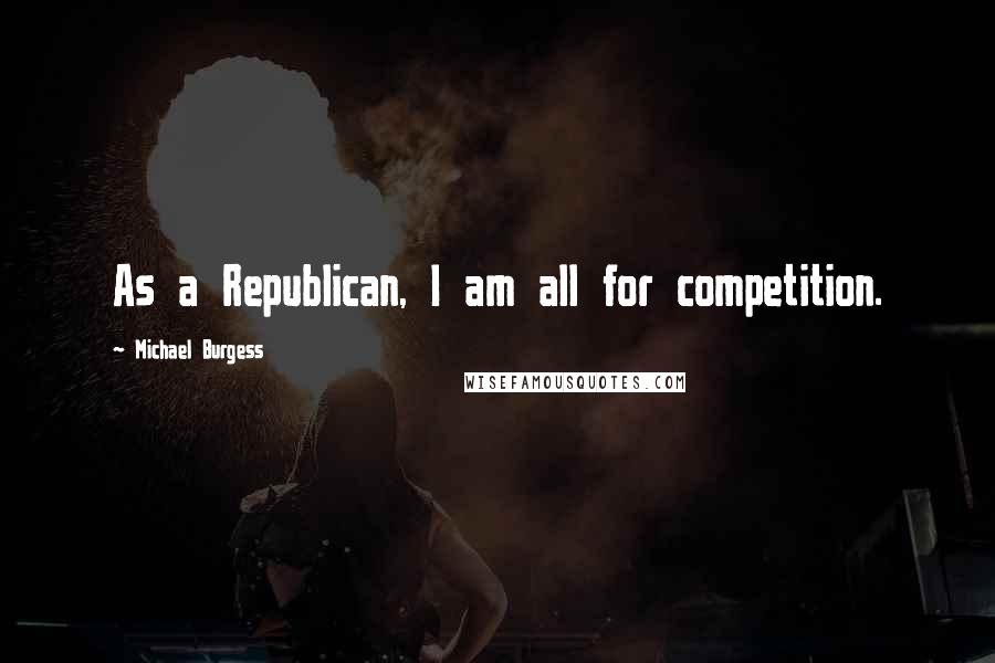 Michael Burgess Quotes: As a Republican, I am all for competition.