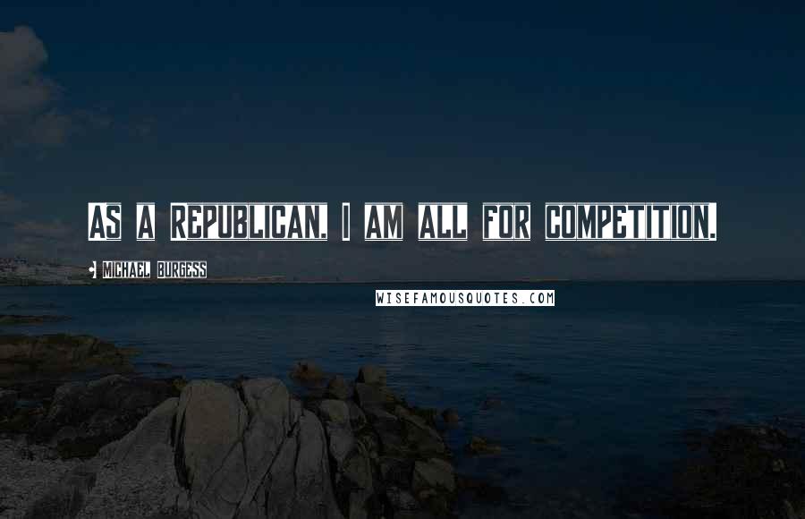 Michael Burgess Quotes: As a Republican, I am all for competition.