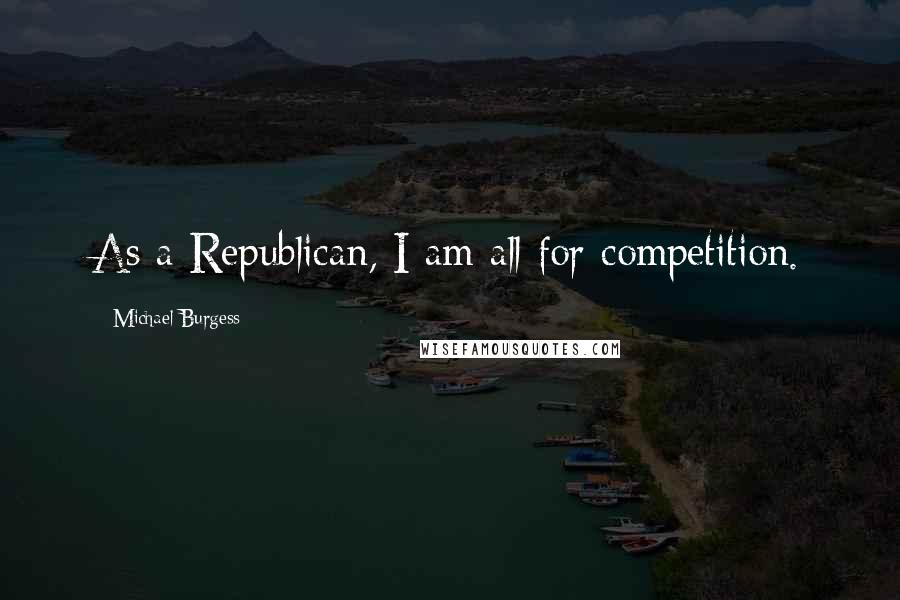 Michael Burgess Quotes: As a Republican, I am all for competition.