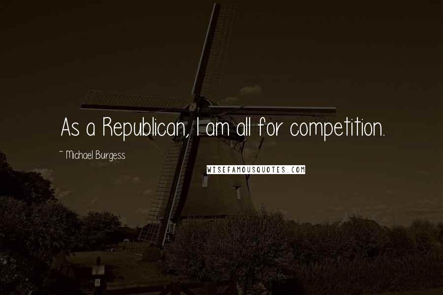 Michael Burgess Quotes: As a Republican, I am all for competition.