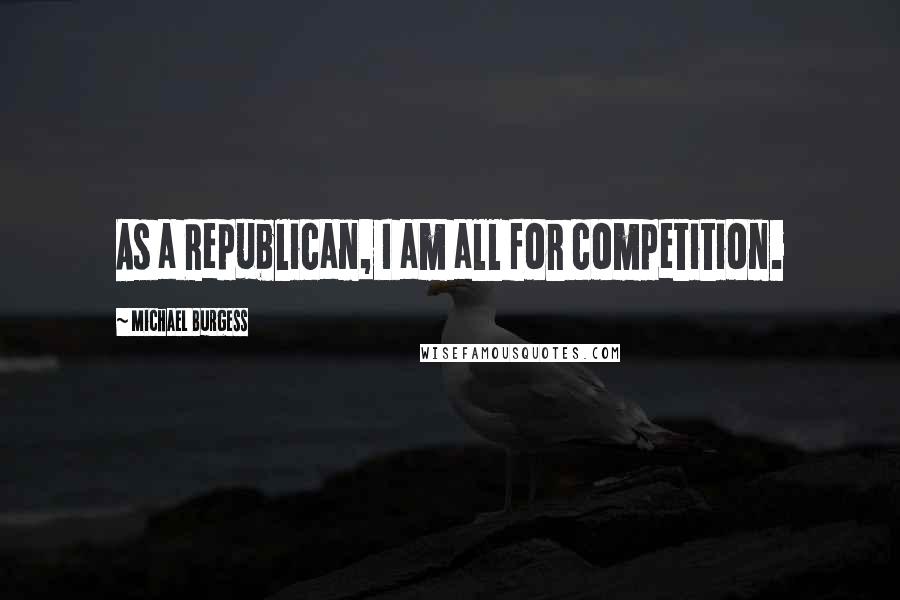 Michael Burgess Quotes: As a Republican, I am all for competition.