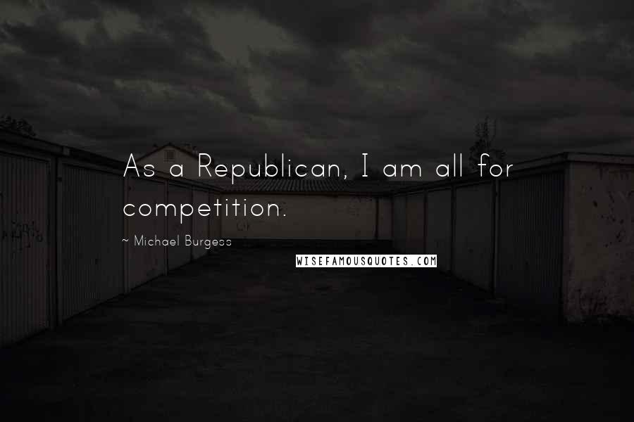 Michael Burgess Quotes: As a Republican, I am all for competition.