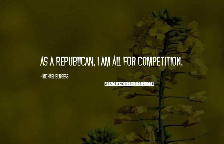 Michael Burgess Quotes: As a Republican, I am all for competition.