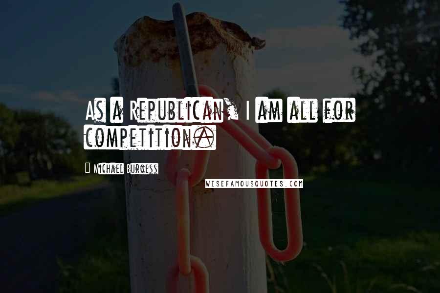 Michael Burgess Quotes: As a Republican, I am all for competition.