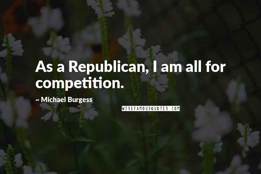 Michael Burgess Quotes: As a Republican, I am all for competition.