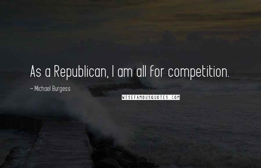 Michael Burgess Quotes: As a Republican, I am all for competition.