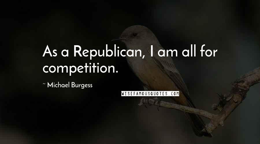 Michael Burgess Quotes: As a Republican, I am all for competition.