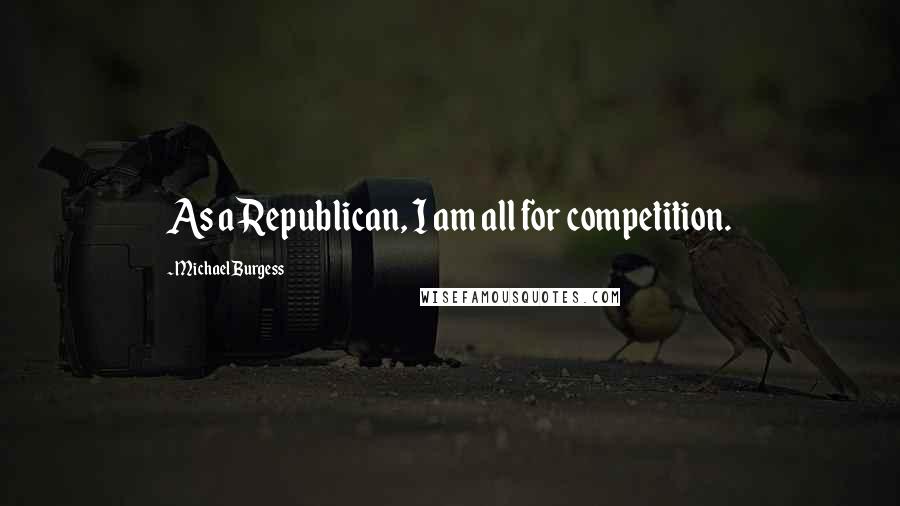 Michael Burgess Quotes: As a Republican, I am all for competition.