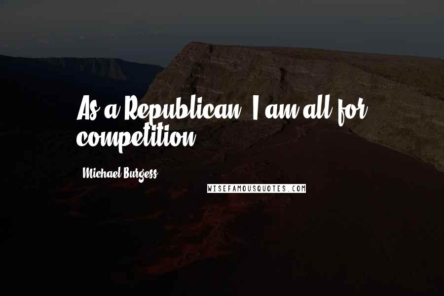 Michael Burgess Quotes: As a Republican, I am all for competition.