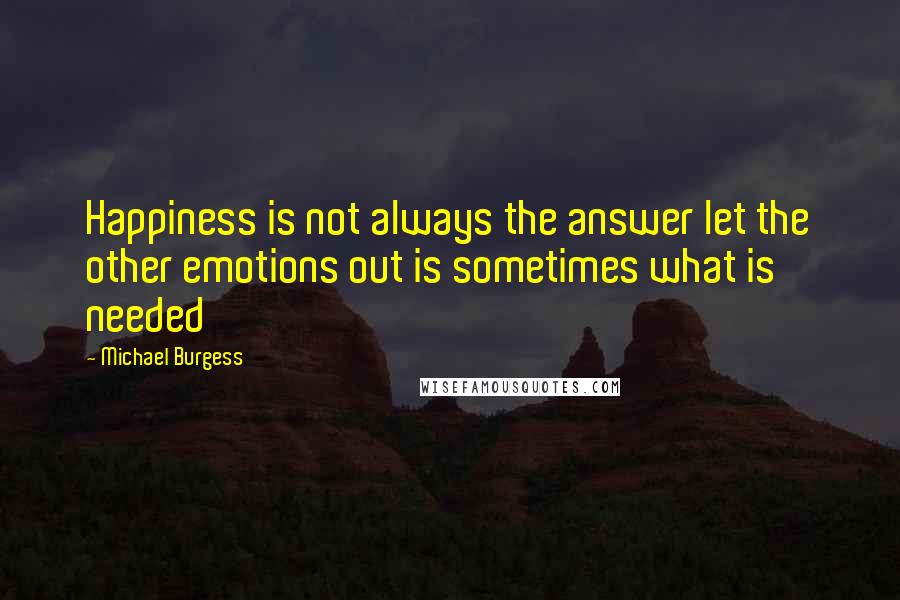 Michael Burgess Quotes: Happiness is not always the answer let the other emotions out is sometimes what is needed