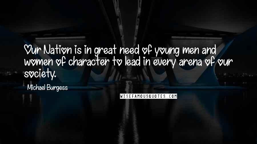 Michael Burgess Quotes: Our Nation is in great need of young men and women of character to lead in every arena of our society.