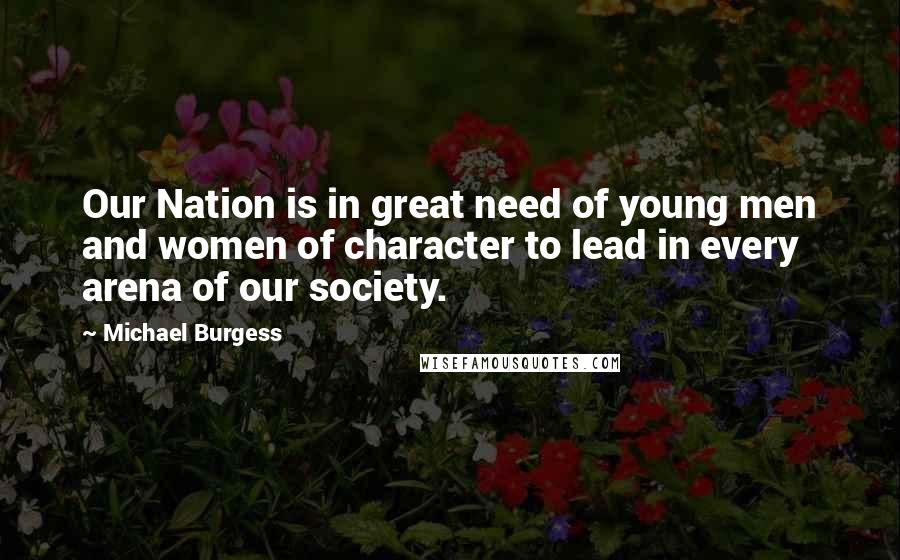 Michael Burgess Quotes: Our Nation is in great need of young men and women of character to lead in every arena of our society.