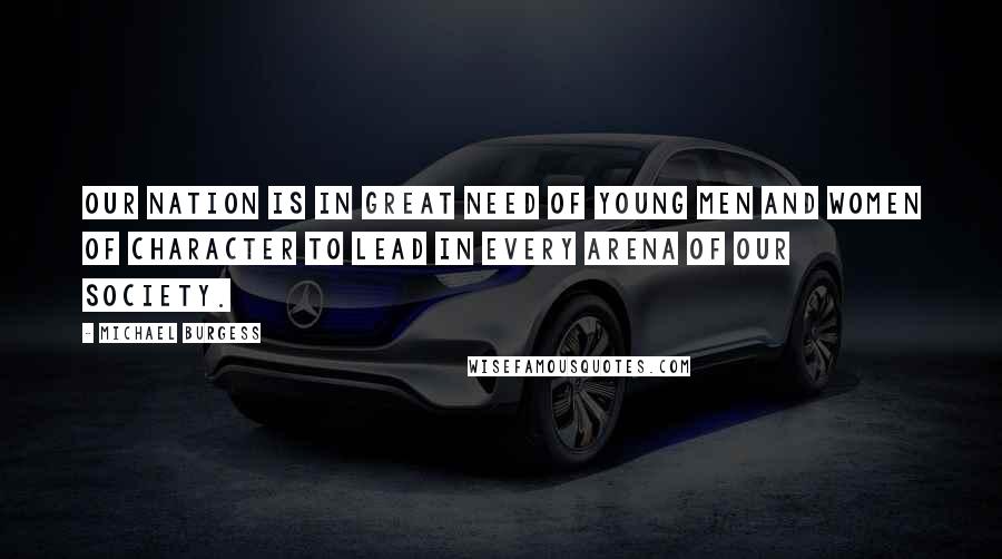 Michael Burgess Quotes: Our Nation is in great need of young men and women of character to lead in every arena of our society.