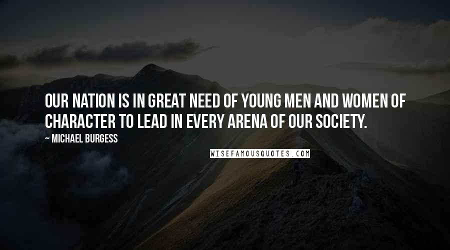 Michael Burgess Quotes: Our Nation is in great need of young men and women of character to lead in every arena of our society.