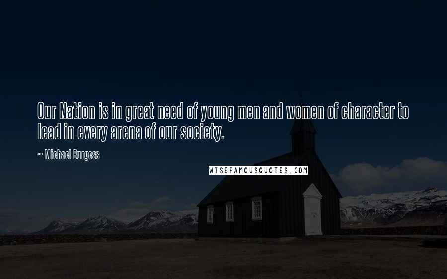 Michael Burgess Quotes: Our Nation is in great need of young men and women of character to lead in every arena of our society.