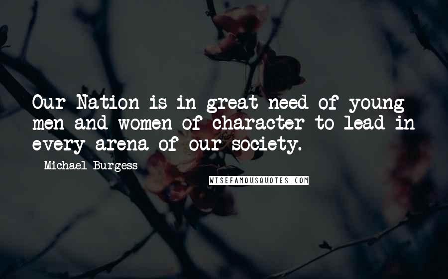 Michael Burgess Quotes: Our Nation is in great need of young men and women of character to lead in every arena of our society.