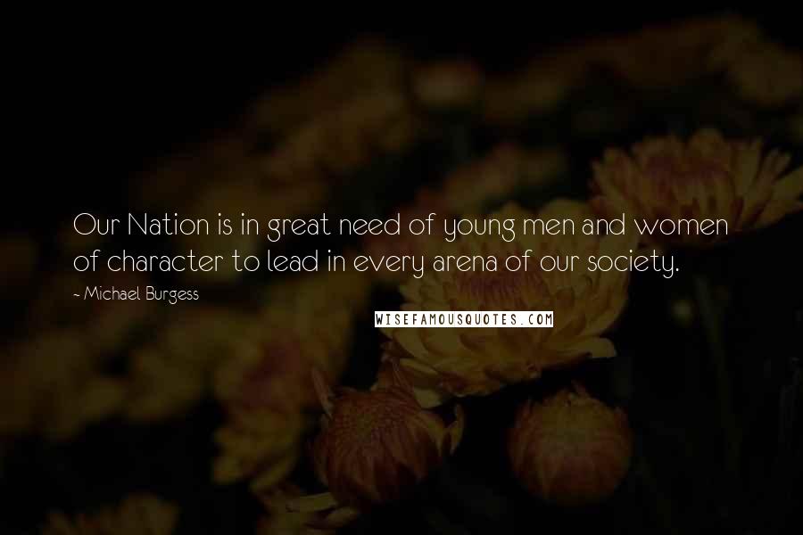 Michael Burgess Quotes: Our Nation is in great need of young men and women of character to lead in every arena of our society.