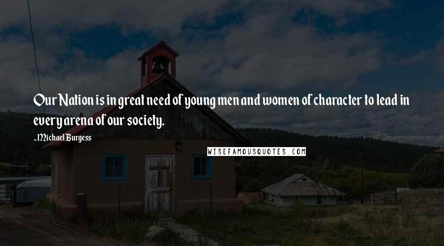 Michael Burgess Quotes: Our Nation is in great need of young men and women of character to lead in every arena of our society.