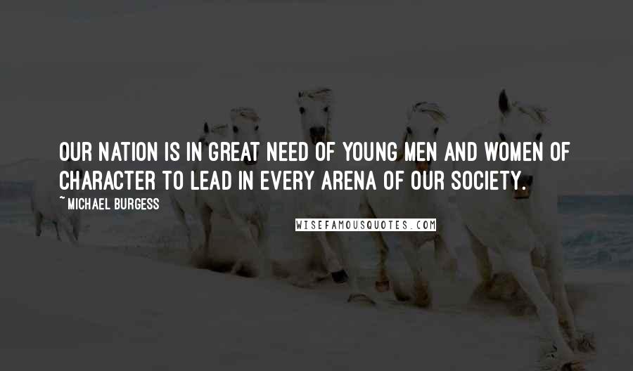 Michael Burgess Quotes: Our Nation is in great need of young men and women of character to lead in every arena of our society.