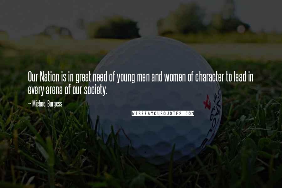 Michael Burgess Quotes: Our Nation is in great need of young men and women of character to lead in every arena of our society.