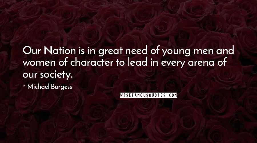 Michael Burgess Quotes: Our Nation is in great need of young men and women of character to lead in every arena of our society.